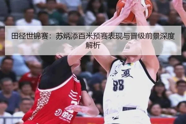 田径世锦赛:苏炳添百米预赛表现与晋级前景深度解析