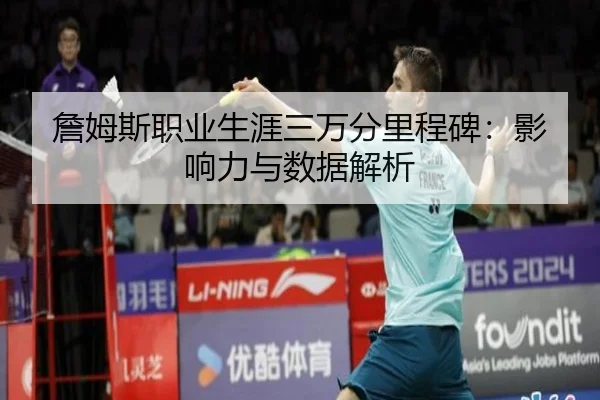 詹姆斯职业生涯三万分里程碑：影响力与数据解析