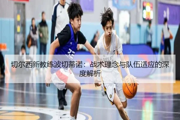 切尔西新教练波切蒂诺：战术理念与队伍适应的深度解析
